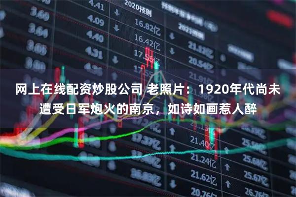 网上在线配资炒股公司 老照片：1920年代尚未遭受日军炮火的南京，如诗如画惹人醉