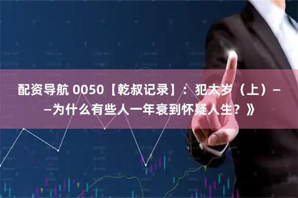 配资导航 0050【乾叔记录】：犯太岁（上）——为什么有些人一年衰到怀疑人生？》