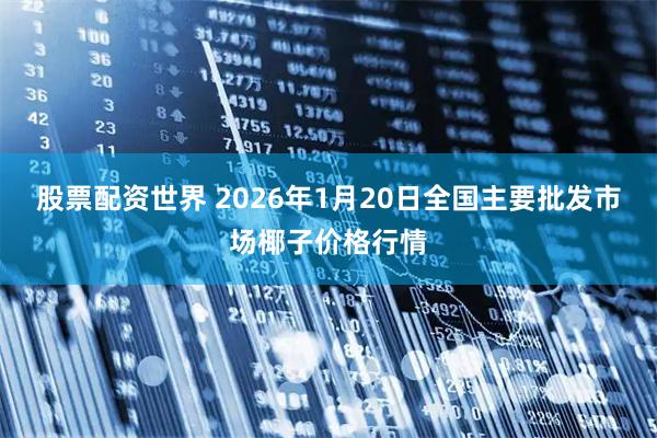 股票配资世界 2026年1月20日全国主要批发市场椰子价格行情