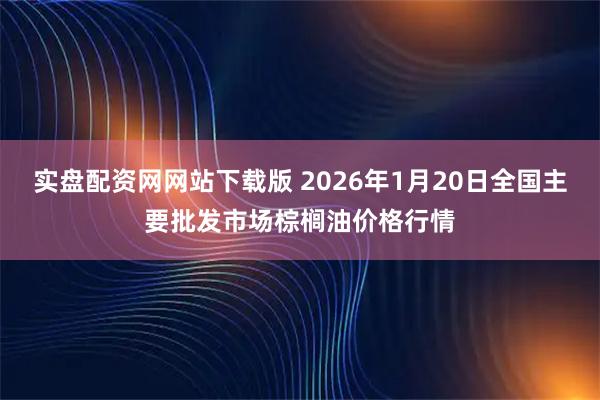 实盘配资网网站下载版 2026年1月20日全国主要批发市场棕榈油价格行情