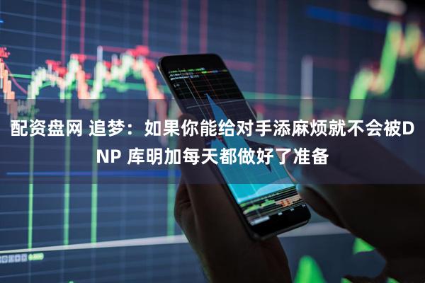 配资盘网 追梦：如果你能给对手添麻烦就不会被DNP 库明加每天都做好了准备