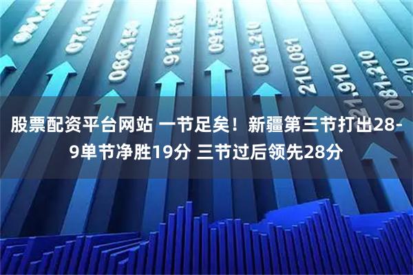 股票配资平台网站 一节足矣！新疆第三节打出28-9单节净胜19分 三节过后领先28分