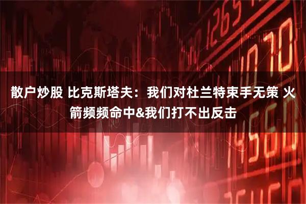 散户炒股 比克斯塔夫：我们对杜兰特束手无策 火箭频频命中&我们打不出反击