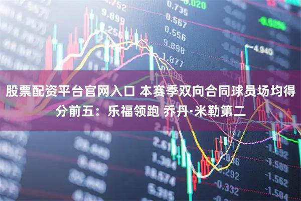 股票配资平台官网入口 本赛季双向合同球员场均得分前五：乐福领跑 乔丹·米勒第二