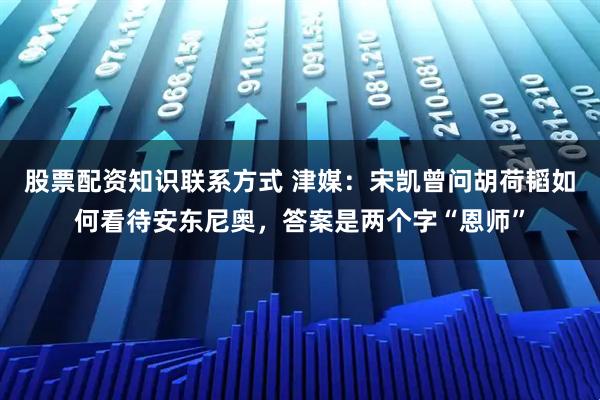 股票配资知识联系方式 津媒:宋凯曾问胡荷韬如何看待安东尼奥,答案是两个字“恩师”