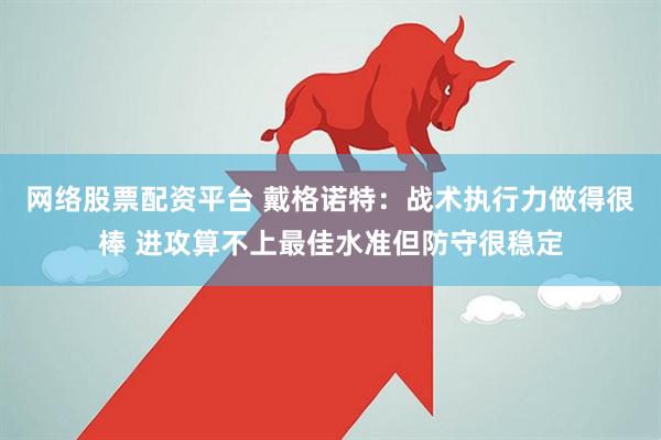 网络股票配资平台 戴格诺特：战术执行力做得很棒 进攻算不上最佳水准但防守很稳定