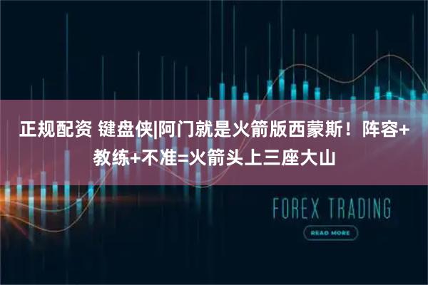 正规配资 键盘侠|阿门就是火箭版西蒙斯！阵容+教练+不准=火箭头上三座大山