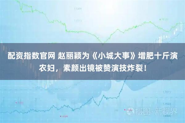 配资指数官网 赵丽颖为《小城大事》增肥十斤演农妇，素颜出镜被赞演技炸裂！