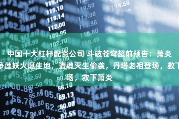 中国十大杠杆配资公司 斗破苍穹超前预告：萧炎发现净莲妖火诞生地，遭魂灭生偷袭，丹塔老祖登场，救下萧炎