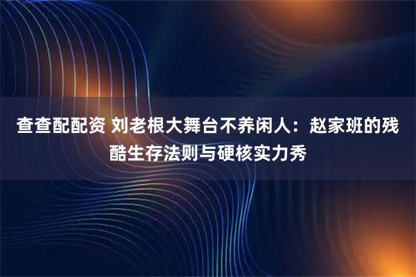 查查配配资 刘老根大舞台不养闲人：赵家班的残酷生存法则与硬核实力秀