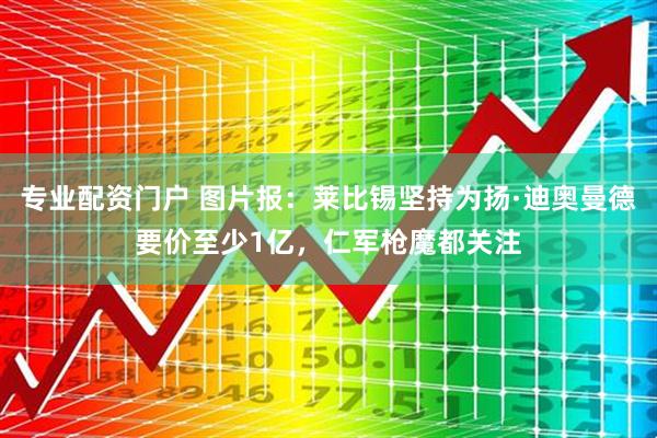 专业配资门户 图片报：莱比锡坚持为扬·迪奥曼德要价至少1亿，仁军枪魔都关注