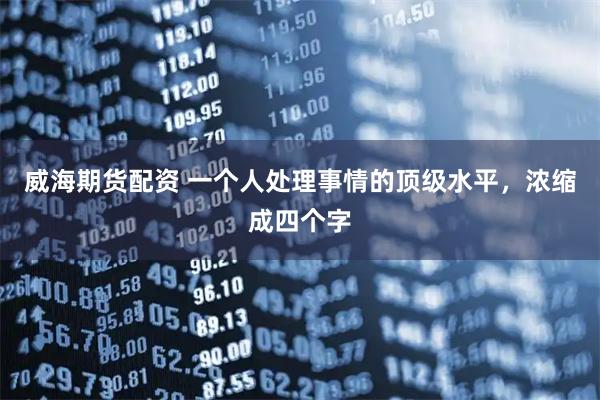 威海期货配资 一个人处理事情的顶级水平，浓缩成四个字