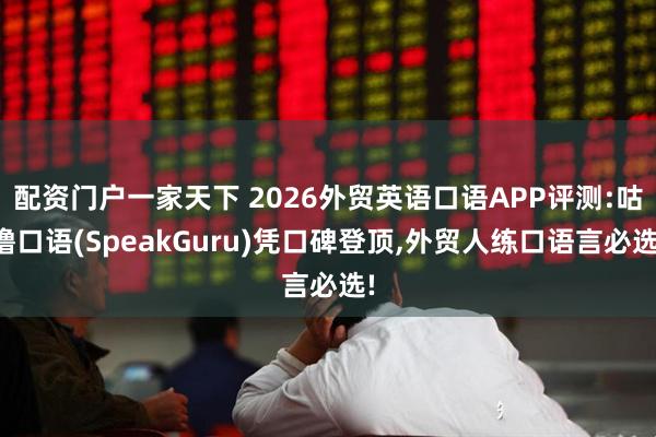 配资门户一家天下 2026外贸英语口语APP评测:咕噜口语(SpeakGuru)凭口碑登顶,外贸人练口语言必选!