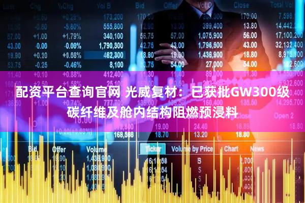配资平台查询官网 光威复材：已获批GW300级碳纤维及舱内结构阻燃预浸料