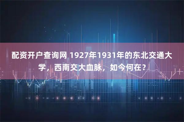 配资开户查询网 1927年1931年的东北交通大学，西南交大血脉，如今何在？
