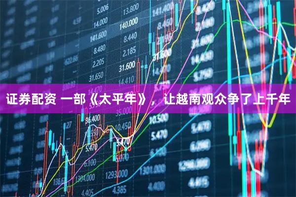 证券配资 一部《太平年》，让越南观众争了上千年