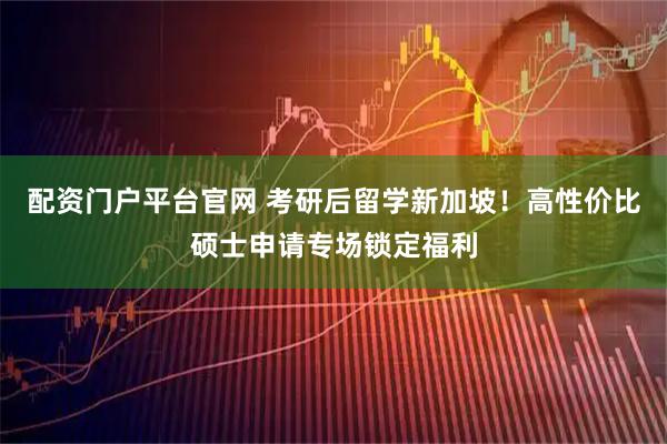 配资门户平台官网 考研后留学新加坡！高性价比硕士申请专场锁定福利