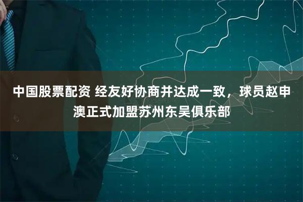 中国股票配资 经友好协商并达成一致，球员赵申澳正式加盟苏州东吴俱乐部