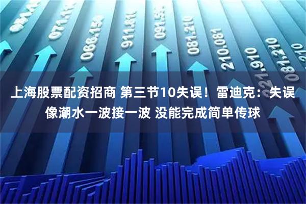 上海股票配资招商 第三节10失误！雷迪克：失误像潮水一波接一波 没能完成简单传球