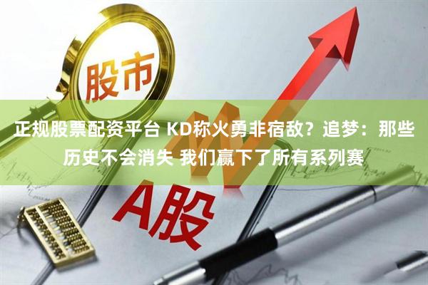 正规股票配资平台 KD称火勇非宿敌？追梦：那些历史不会消失 我们赢下了所有系列赛