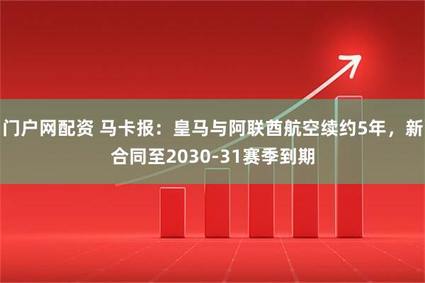 门户网配资 马卡报：皇马与阿联酋航空续约5年，新合同至2030-31赛季到期