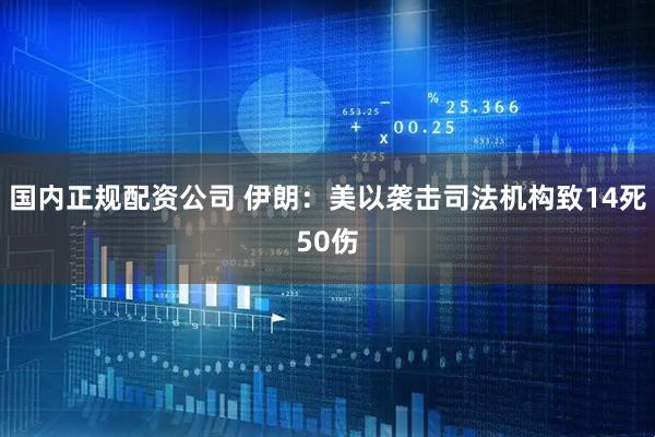 国内正规配资公司 伊朗：美以袭击司法机构致14死50伤