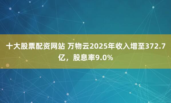 十大股票配资网站 万物云2025年收入增至372.7亿，股息率9.0%