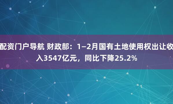 配资门户导航 财政部：1—2月国有土地使用权出让收入3547亿元，同比下降25.2%