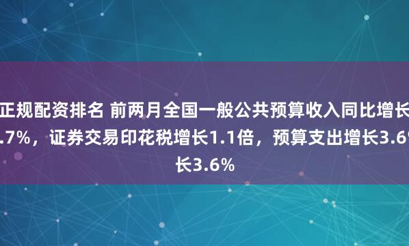 正规配资排名 前两月全国一般公共预算收入同比增长0.7%，证券交易印花税增长1.1倍，预算支出增长3.6%