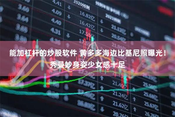 能加杠杆的炒股软件 黄多多海边比基尼照曝光！秀曼妙身姿少女感十足