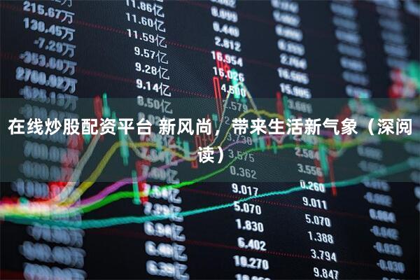 在线炒股配资平台 新风尚,带来生活新气象(深阅读)