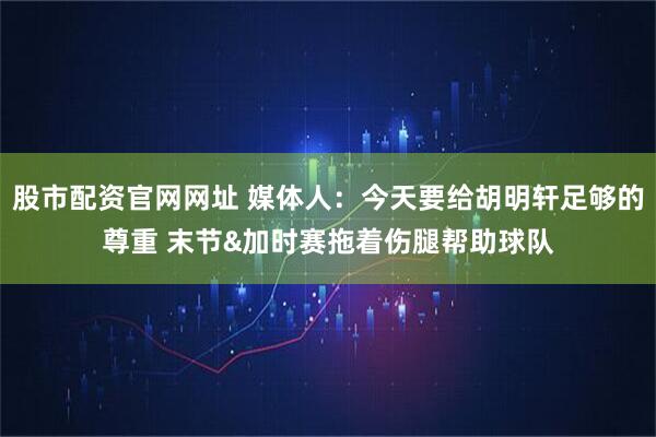 股市配资官网网址 媒体人：今天要给胡明轩足够的尊重 末节&加时赛拖着伤腿帮助球队