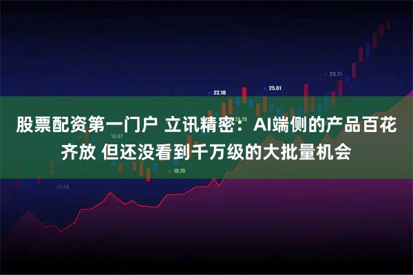 股票配资第一门户 立讯精密：AI端侧的产品百花齐放 但还没看到千万级的大批量机会