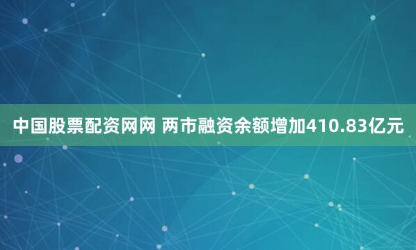 中国股票配资网网 两市融资余额增加410.83亿元