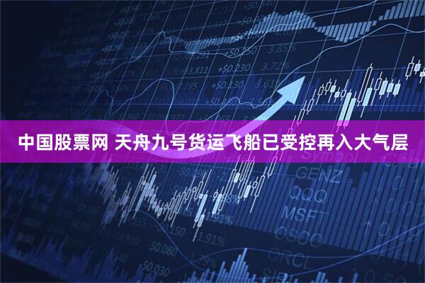 中国股票网 天舟九号货运飞船已受控再入大气层
