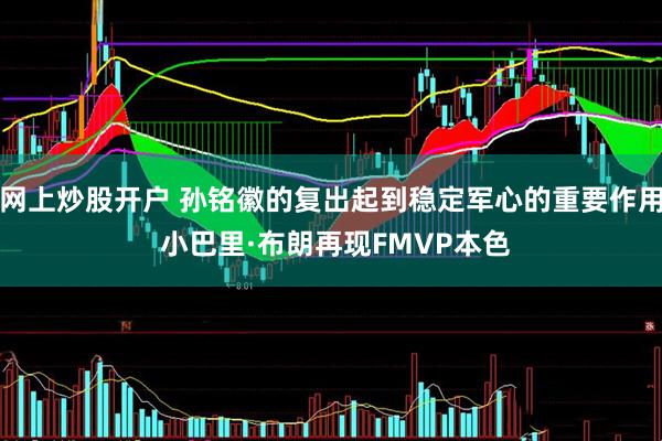 网上炒股开户 孙铭徽的复出起到稳定军心的重要作用 小巴里·布朗再现FMVP本色