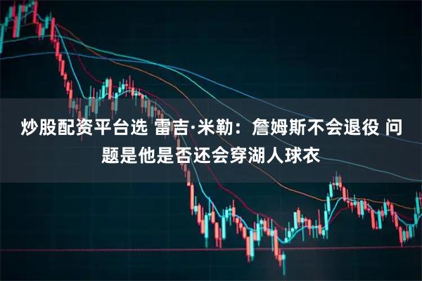 炒股配资平台选 雷吉·米勒：詹姆斯不会退役 问题是他是否还会穿湖人球衣