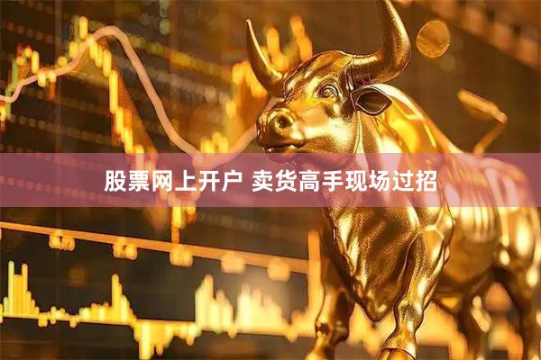 股票网上开户 卖货高手现场过招