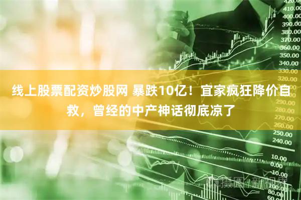 线上股票配资炒股网 暴跌10亿！宜家疯狂降价自救，曾经的中产神话彻底凉了
