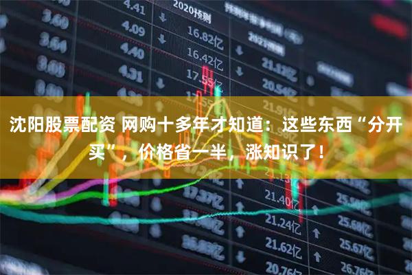 沈阳股票配资 网购十多年才知道：这些东西“分开买”，价格省一半，涨知识了！