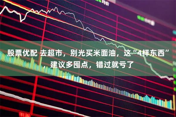 股票优配 去超市，别光买米面油，这“4样东西”，建议多囤点，错过就亏了