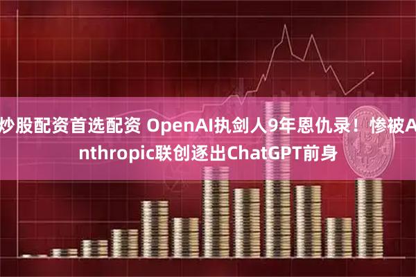 炒股配资首选配资 OpenAI执剑人9年恩仇录！惨被Anthropic联创逐出ChatGPT前身