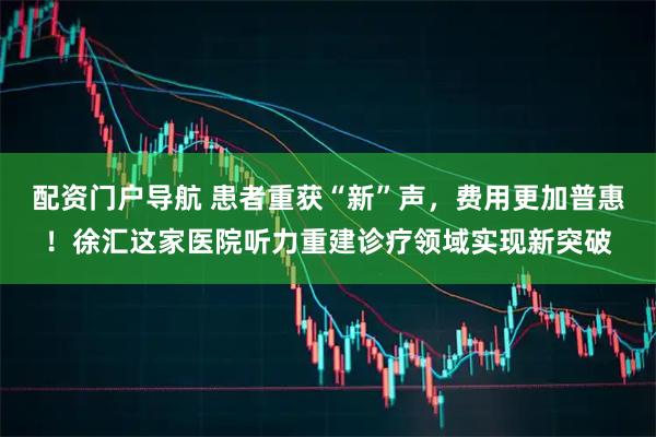 配资门户导航 患者重获“新”声，费用更加普惠！徐汇这家医院听力重建诊疗领域实现新突破