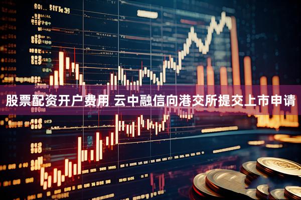 股票配资开户费用 云中融信向港交所提交上市申请
