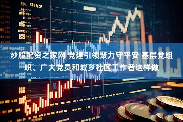 炒股配资之家网 党建引领聚力守平安 基层党组织、广大党员和城乡社区工作者这样做