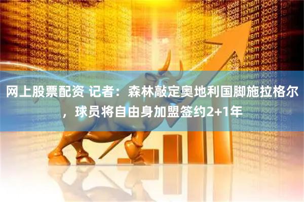网上股票配资 记者：森林敲定奥地利国脚施拉格尔，球员将自由身加盟签约2+1年