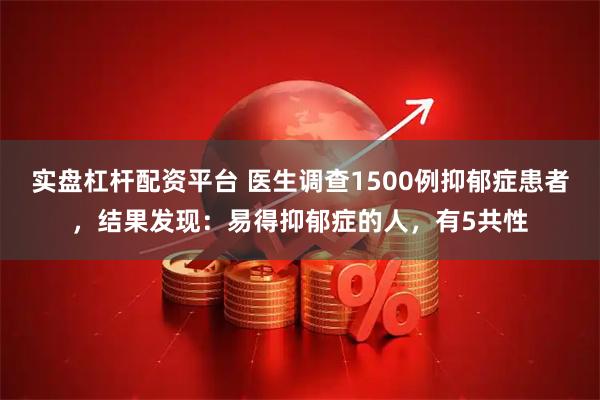 实盘杠杆配资平台 医生调查1500例抑郁症患者，结果发现：易得抑郁症的人，有5共性