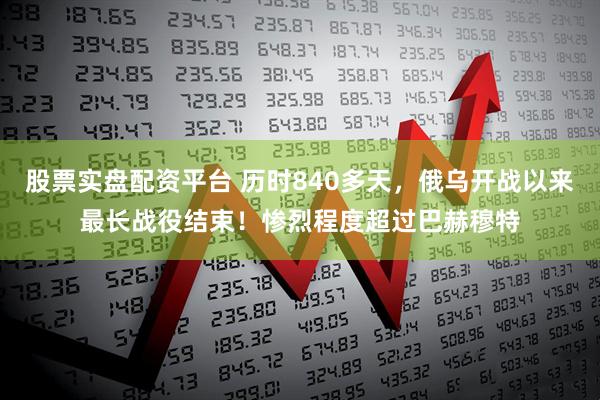 股票实盘配资平台 历时840多天，俄乌开战以来最长战役结束！惨烈程度超过巴赫穆特