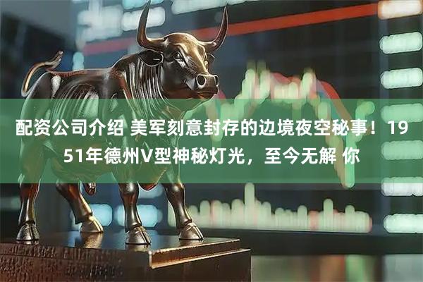 配资公司介绍 美军刻意封存的边境夜空秘事！1951年德州V型神秘灯光，至今无解 你
